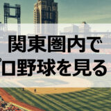 東京＆関東圏内でプロ野球を観戦できる球場まとめ